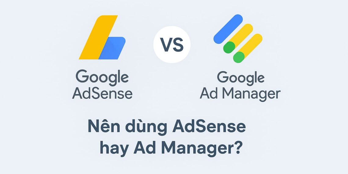 Nên dùng AdSense hay Ad Manager So sánh 2025