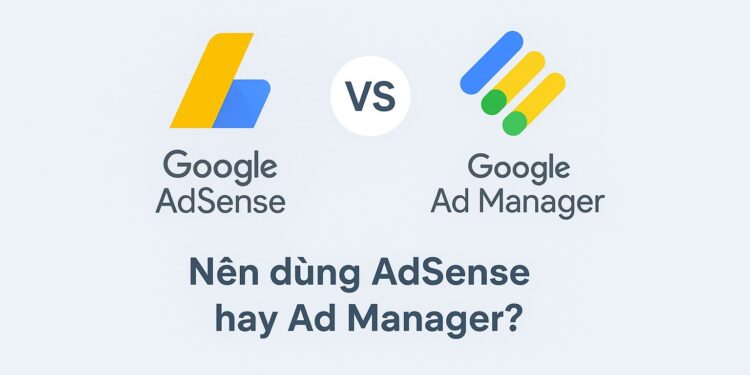 Nên dùng AdSense hay Ad Manager So sánh 2025